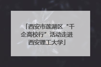 西安市莲湖区“千企高校行”活动走进西安理工大学