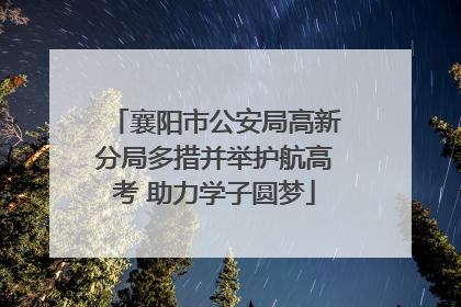 襄阳市公安局高新分局多措并举护航高考 助力学子圆梦