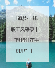 追梦·一线职工风采录｜“爸爸住在手机里”