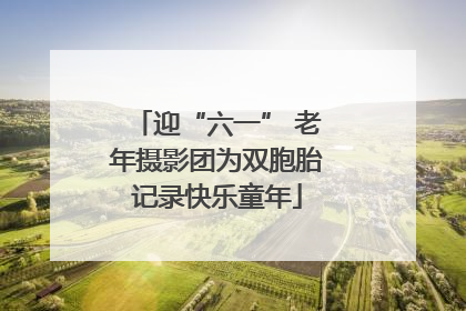 迎“六一” 老年摄影团为双胞胎记录快乐童年