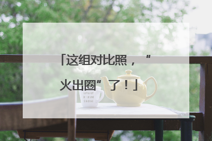 这组对比照，“火出圈”了！