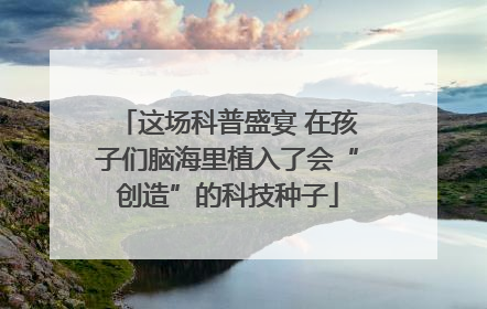 这场科普盛宴 在孩子们脑海里植入了会“创造”的科技种子