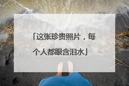 这张珍贵照片，每个人都眼含泪水