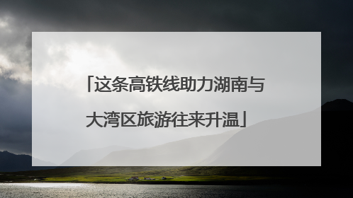 这条高铁线助力湖南与大湾区旅游往来升温