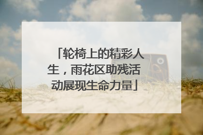 轮椅上的精彩人生，雨花区助残活动展现生命力量