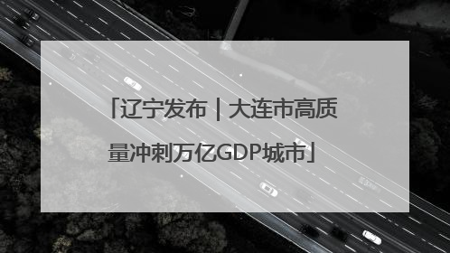 辽宁发布｜大连市高质量冲刺万亿GDP城市