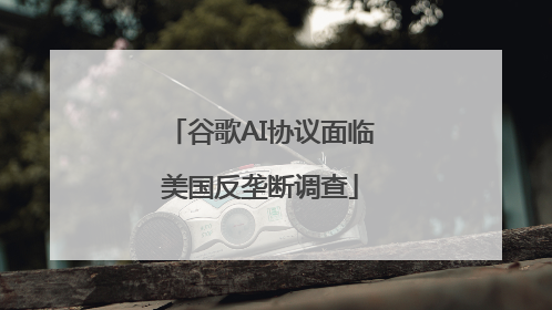 谷歌AI协议面临美国反垄断调查