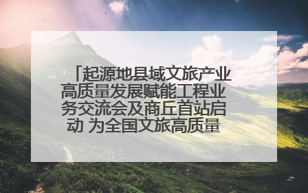 起源地县域文旅产业高质量发展赋能工程业务交流会及商丘首站启动 为全国文旅高质量发展注入强劲动能