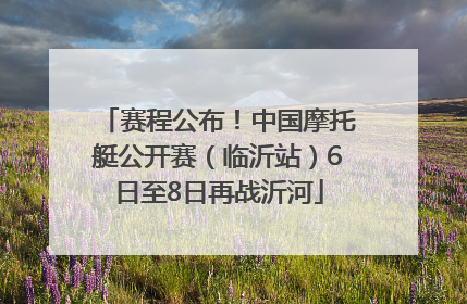 赛程公布！中国摩托艇公开赛（临沂站）6日至8日再战沂河