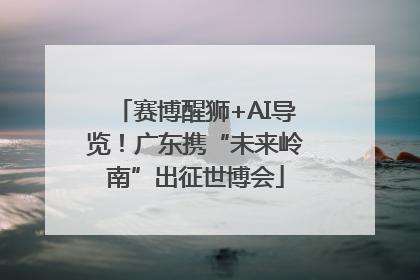 赛博醒狮+AI导览！广东携“未来岭南”出征世博会