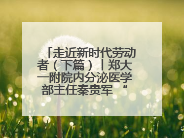 走近新时代劳动者（下篇）丨郑大一附院内分泌医学部主任秦贵军 “三盏灯”下的医者人生