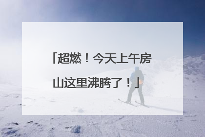 超燃！今天上午房山这里沸腾了！