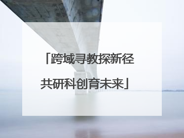 跨域寻教探新径 共研科创育未来