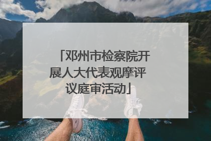 邓州市检察院开展人大代表观摩评议庭审活动
