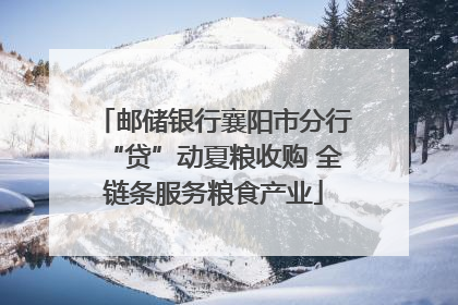 邮储银行襄阳市分行“贷”动夏粮收购 全链条服务粮食产业