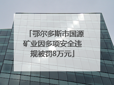 鄂尔多斯市国源矿业因多项安全违规被罚8万元