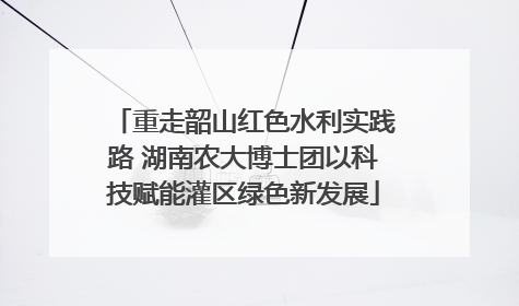 重走韶山红色水利实践路 湖南农大博士团以科技赋能灌区绿色新发展