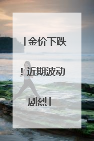 金价下跌！近期波动剧烈