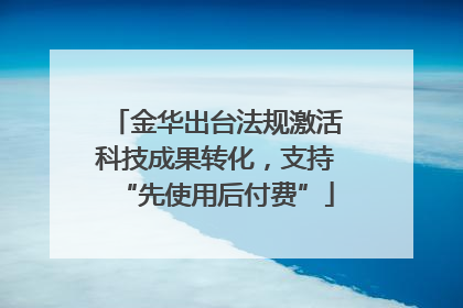 金华出台法规激活科技成果转化，支持“先使用后付费”