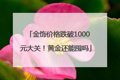 金饰价格跌破1000元大关！黄金还能囤吗