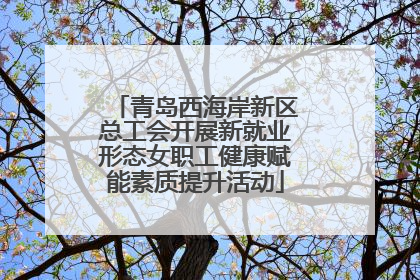青岛西海岸新区总工会开展新就业形态女职工健康赋能素质提升活动