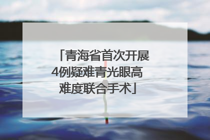 青海省首次开展4例疑难青光眼高难度联合手术