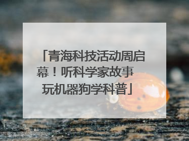 青海科技活动周启幕！听科学家故事 玩机器狗学科普
