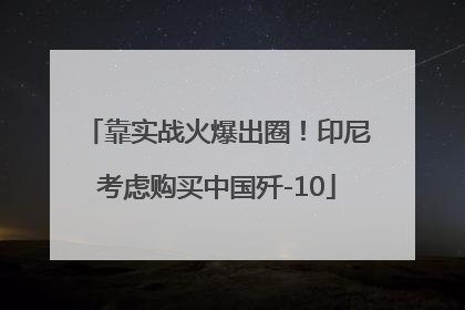 靠实战火爆出圈！印尼考虑购买中国歼-10