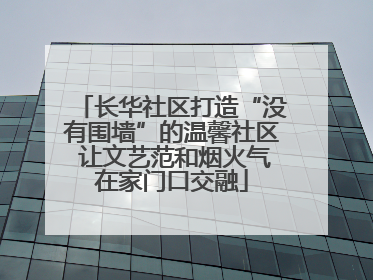 长华社区打造“没有围墙”的温馨社区 让文艺范和烟火气在家门口交融
