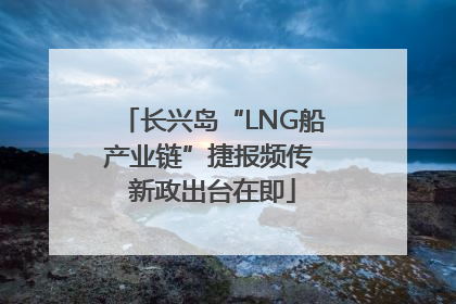 长兴岛“LNG船产业链”捷报频传 新政出台在即