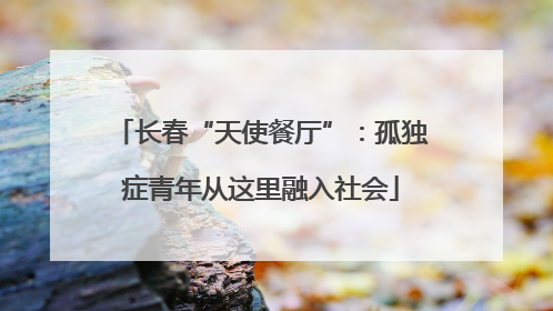 长春“天使餐厅”：孤独症青年从这里融入社会