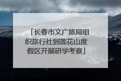 长春市文广旅局组织旅行社到莲花山度假区开展研学考察
