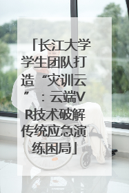 长江大学学生团队打造“灾训云”：云端VR技术破解传统应急演练困局