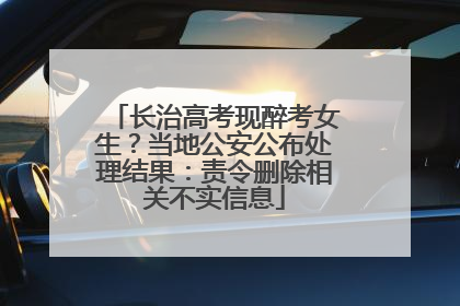长治高考现醉考女生？当地公安公布处理结果：责令删除相关不实信息