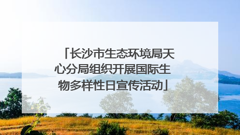 长沙市生态环境局天心分局组织开展国际生物多样性日宣传活动