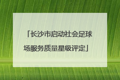 长沙市启动社会足球场服务质量星级评定
