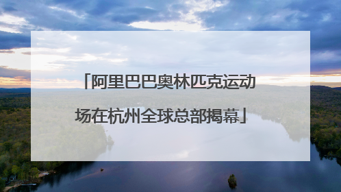 阿里巴巴奥林匹克运动场在杭州全球总部揭幕