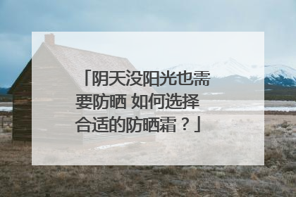 阴天没阳光也需要防晒 如何选择合适的防晒霜？