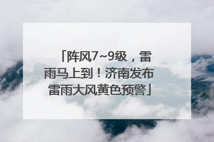 阵风7~9级，雷雨马上到！济南发布雷雨大风黄色预警