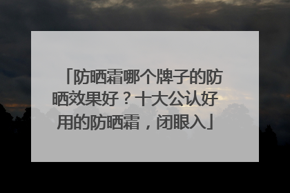 防晒霜哪个牌子的防晒效果好？十大公认好用的防晒霜，闭眼入