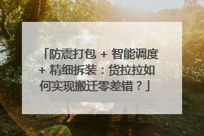防震打包 + 智能调度 + 精细拆装：货拉拉如何实现搬迁零差错？
