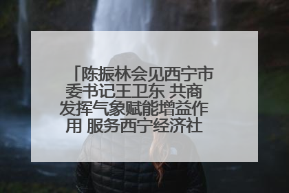 陈振林会见西宁市委书记王卫东 共商发挥气象赋能增益作用 服务西宁经济社会高质量发展