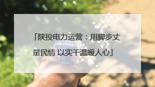 陕投电力运营：用脚步丈量民情 以实干温暖人心