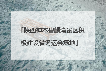 陕西神木碧麟湾景区积极建设省冬运会场地