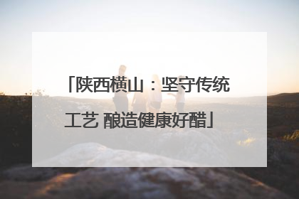 陕西横山：坚守传统工艺 酿造健康好醋