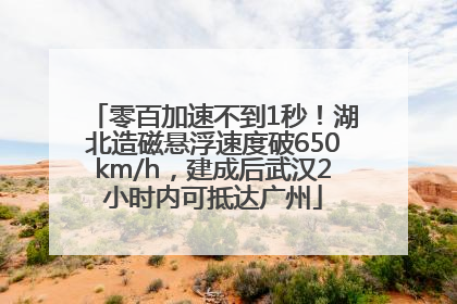 零百加速不到1秒！湖北造磁悬浮速度破650km/h，建成后武汉2小时内可抵达广州