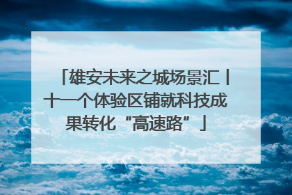 雄安未来之城场景汇丨十一个体验区铺就科技成果转化“高速路”