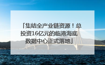 集结全产业链资源！总投资16亿元的临港海底数据中心正式落地