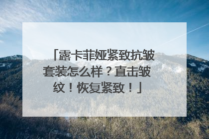 露卡菲娅紧致抗皱套装怎么样？直击皱纹！恢复紧致！