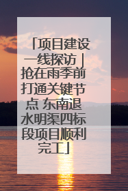 项目建设一线探访｜抢在雨季前打通关键节点 东南退水明渠四标段项目顺利完工
